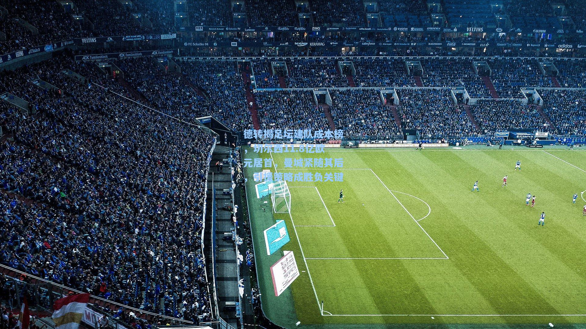 德转揭足坛建队成本榜，切尔西11.8亿欧元居首，曼城紧随其后，引援策略成胜负关键