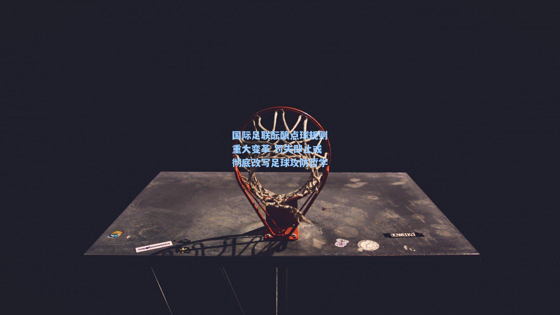 国际足联酝酿点球规则重大变革 罚失即止或彻底改写足球攻防哲学