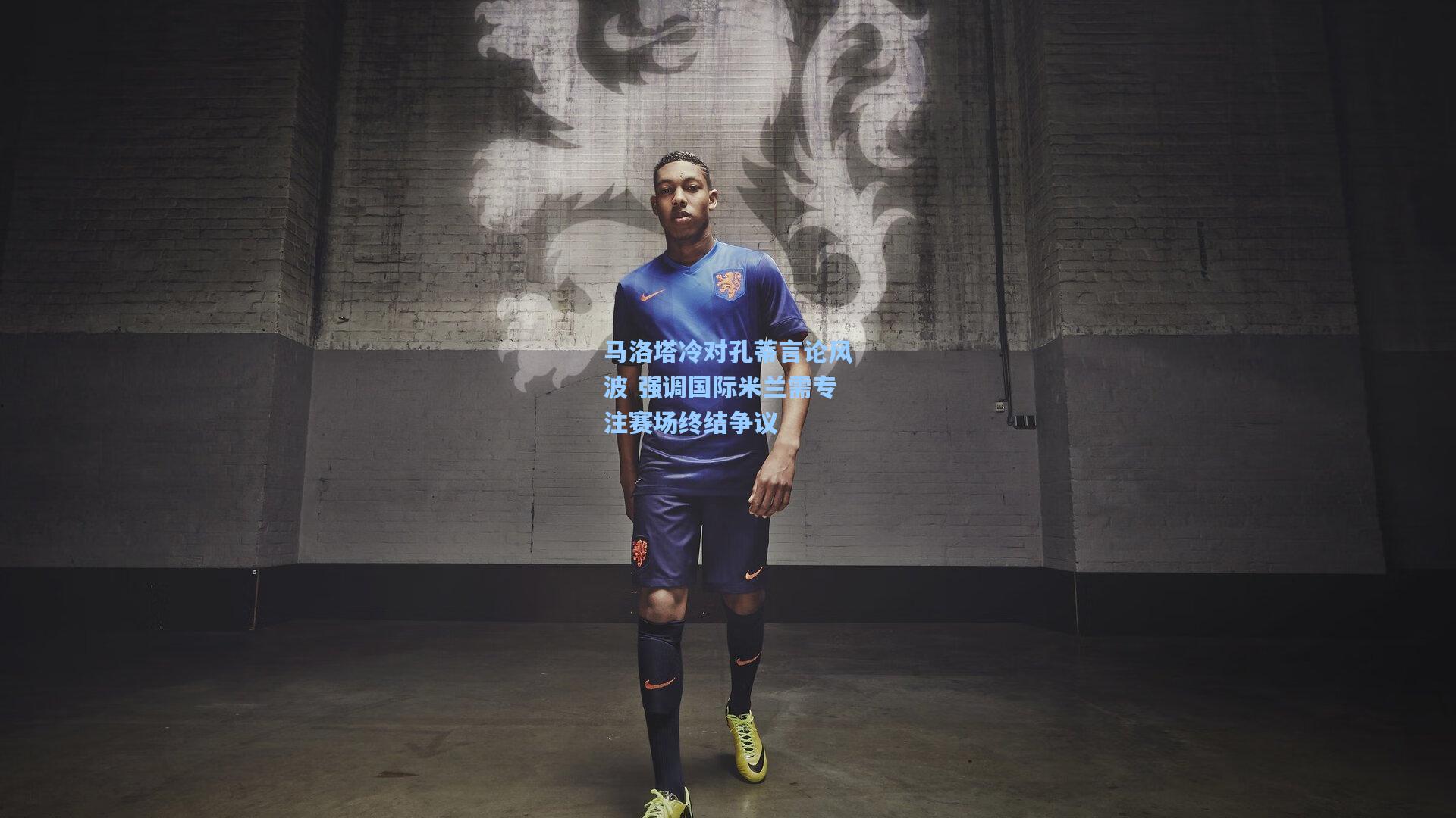 马洛塔冷对孔蒂言论风波 强调国际米兰需专注赛场终结争议