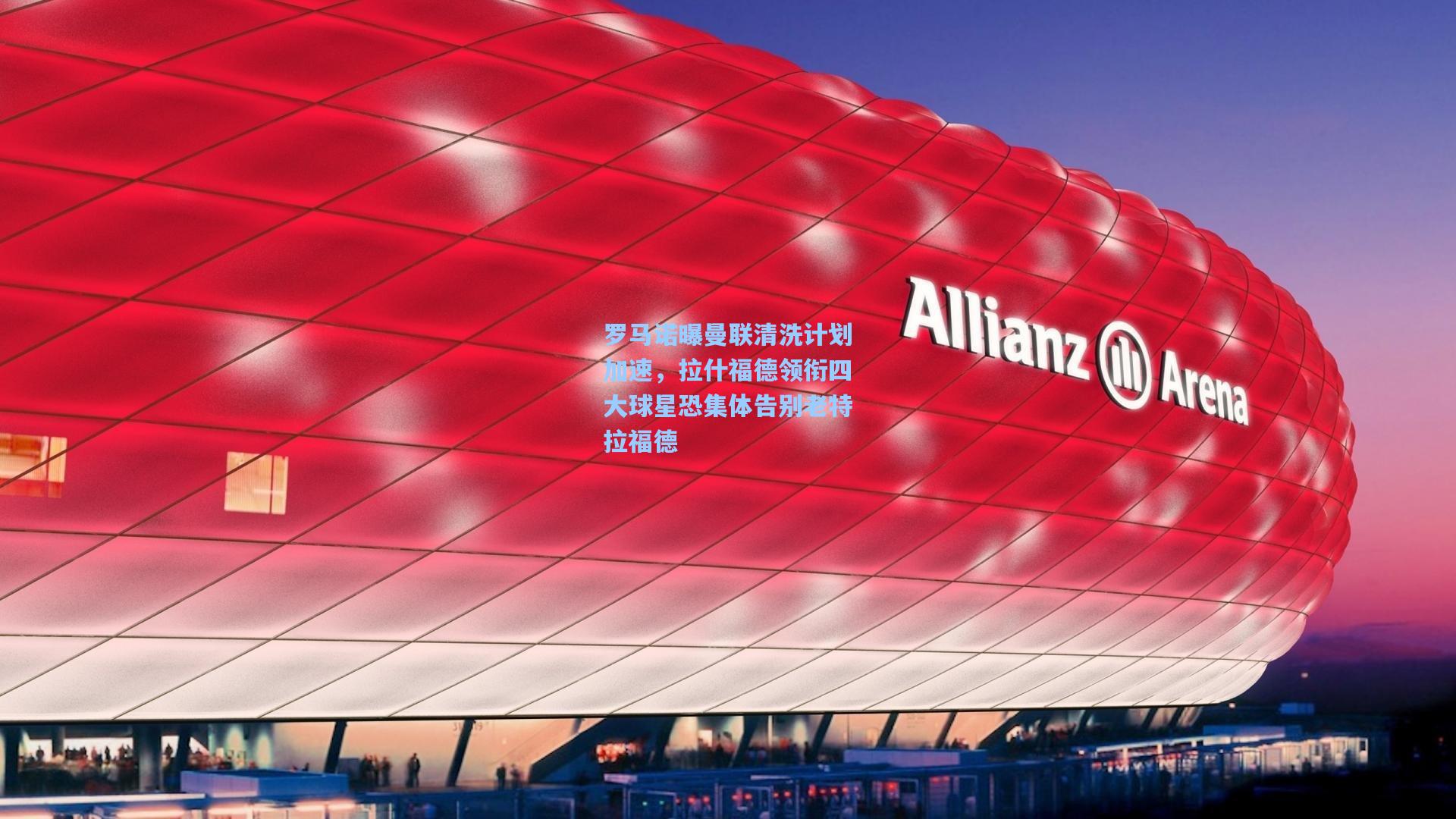 罗马诺曝曼联清洗计划加速,拉什福德领衔四大球星恐集体告别老特拉福德