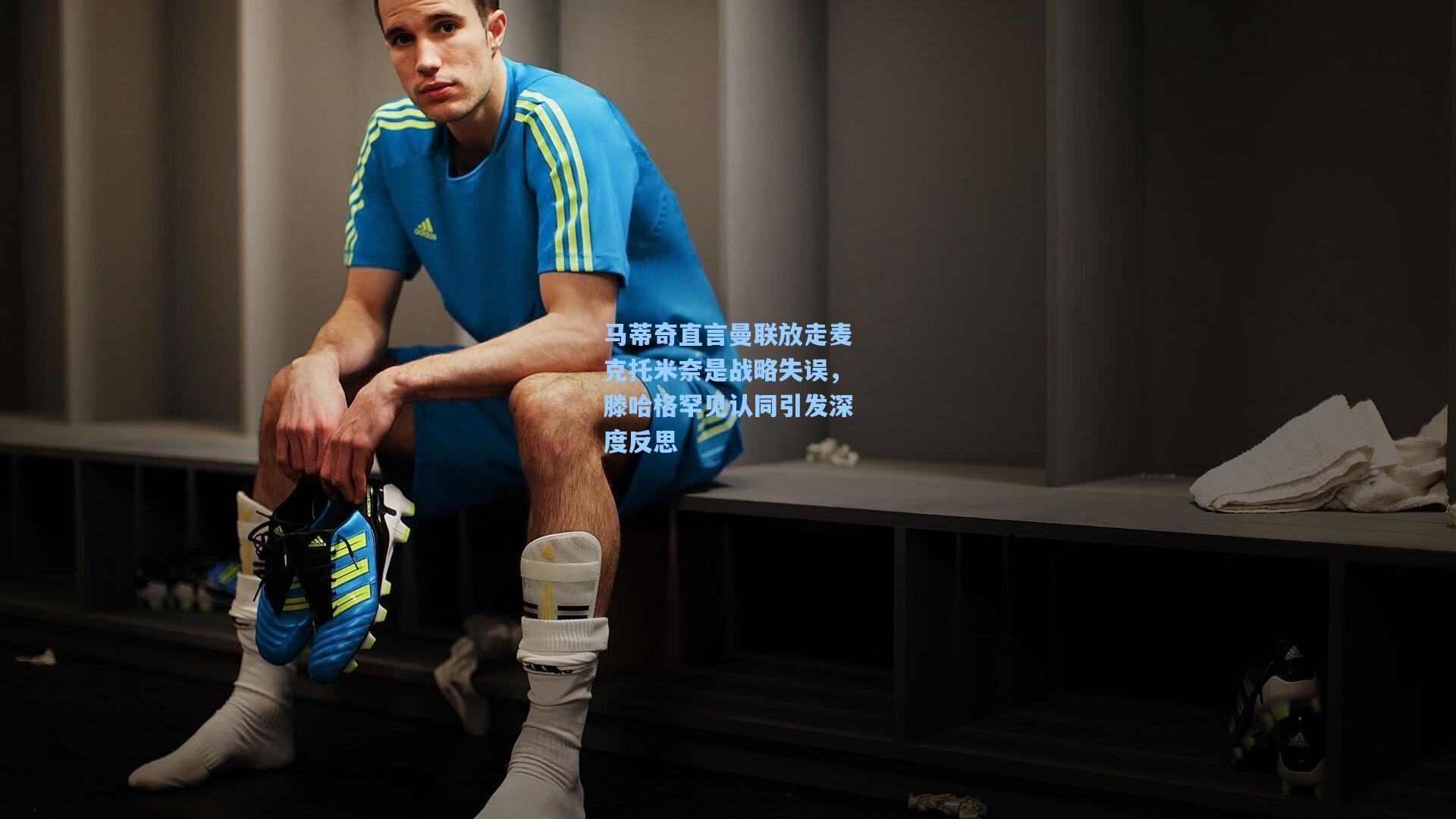 马蒂奇直言曼联放走麦克托米奈是战略失误，滕哈格罕见认同引发深度反思