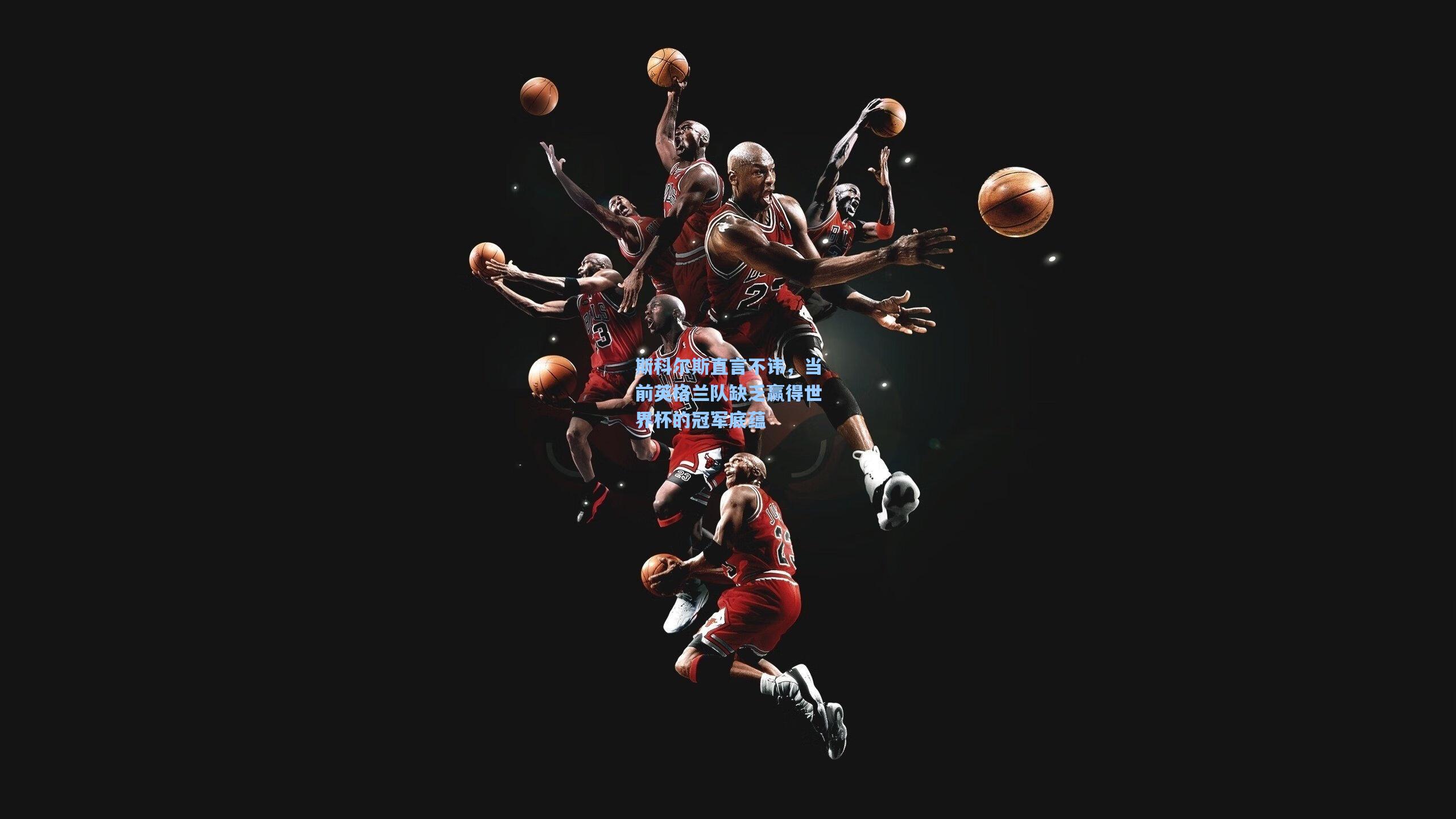 斯科尔斯直言不讳，当前英格兰队缺乏赢得世界杯的冠军底蕴