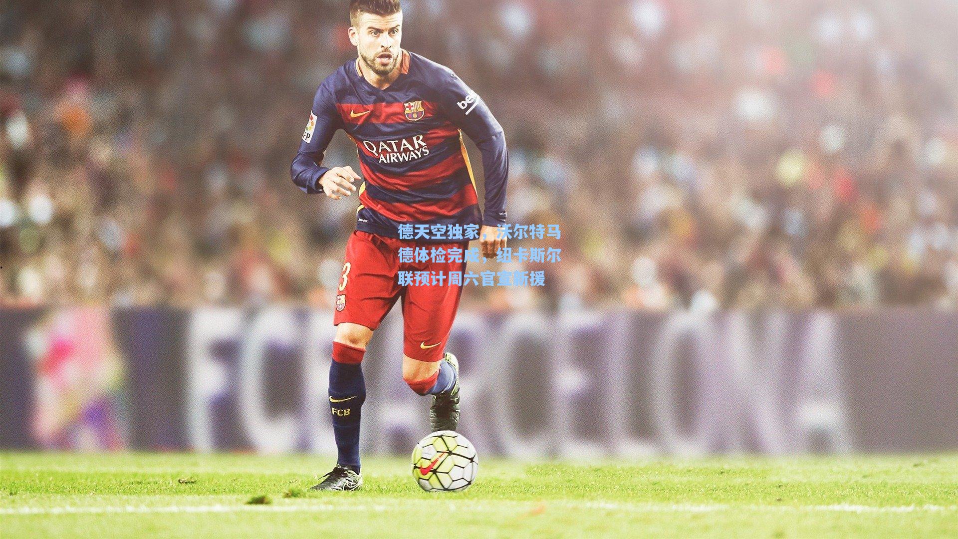 德天空独家，沃尔特马德体检完成，纽卡斯尔联预计周六官宣新援