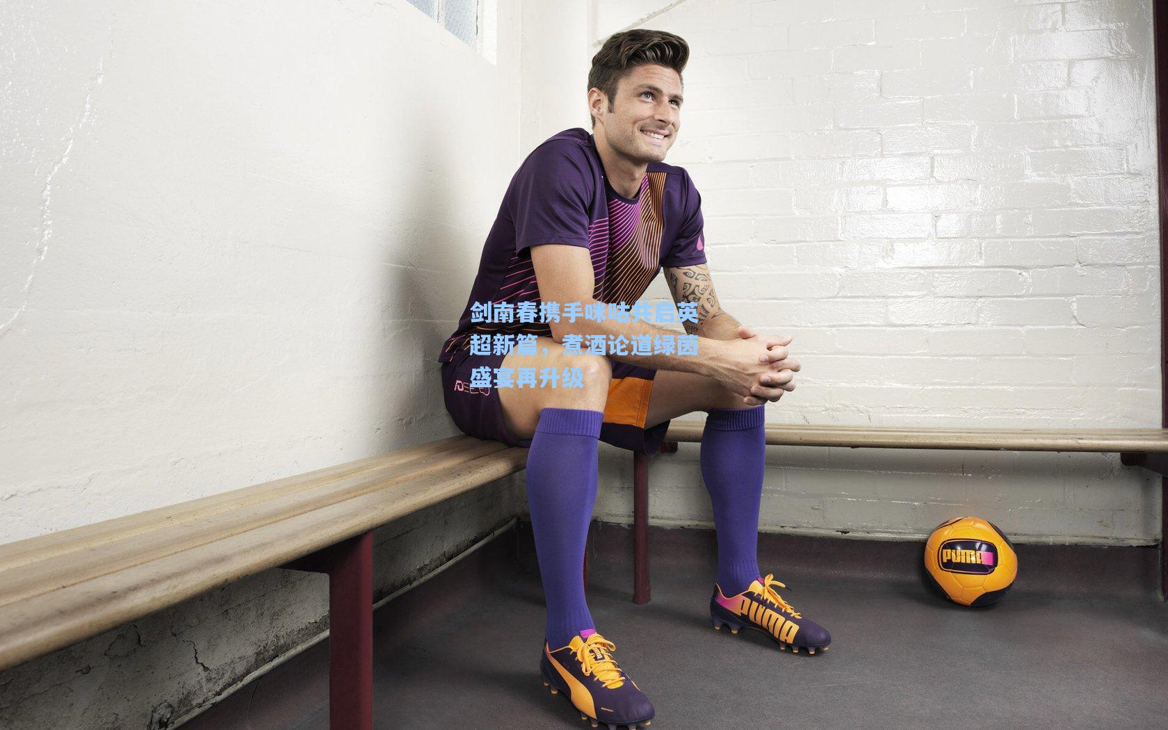 剑南春携手咪咕共启英超新篇,煮酒论道绿茵盛宴再升级