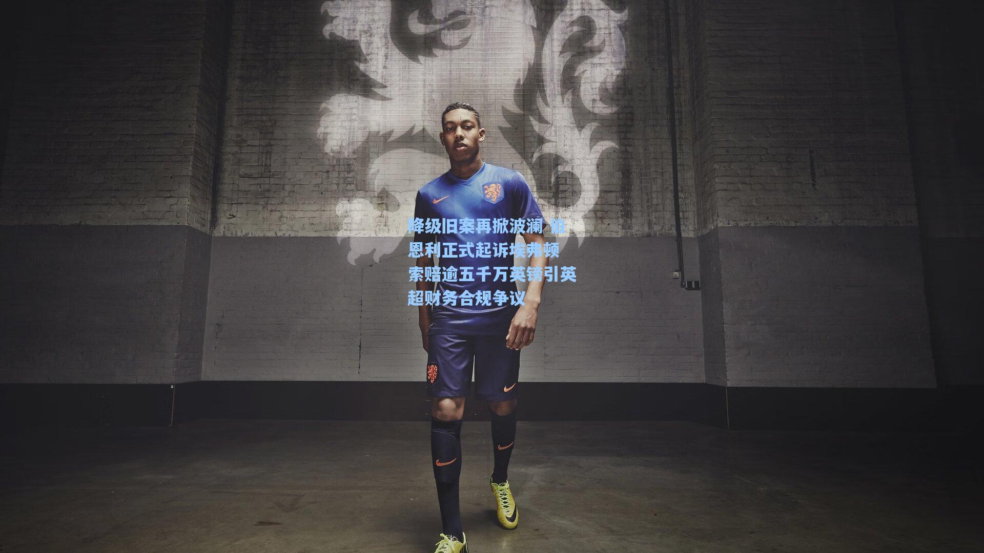 降级旧案再掀波澜 伯恩利正式起诉埃弗顿 索赔逾五千万英镑引英超财务合规争议