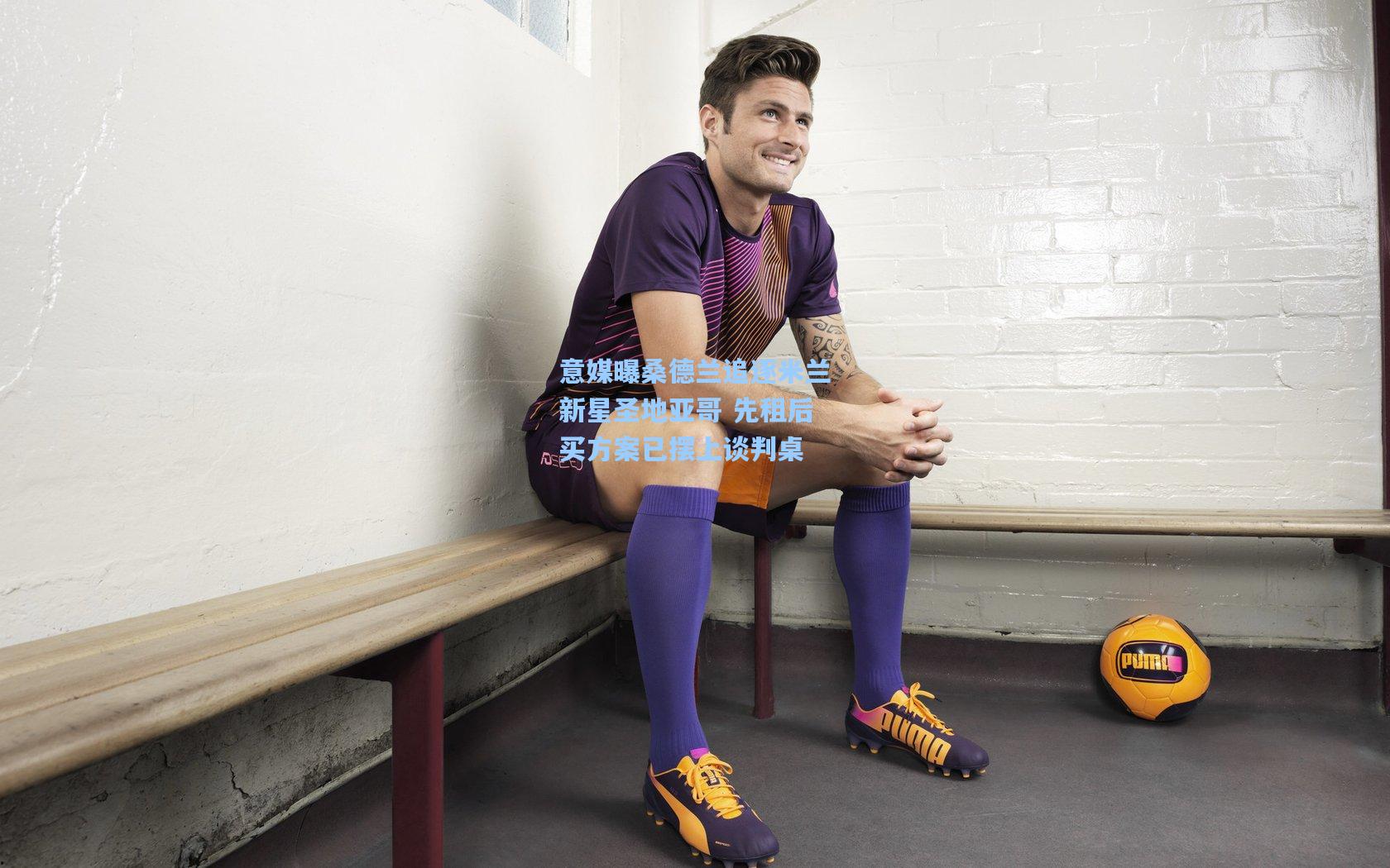 意媒曝桑德兰追逐米兰新星圣地亚哥 先租后买方案已摆上谈判桌