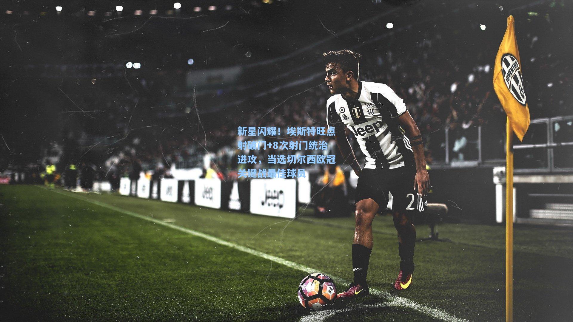 新星闪耀！埃斯特旺点射破门+8次射门统治进攻，当选切尔西欧冠关键战最佳球员