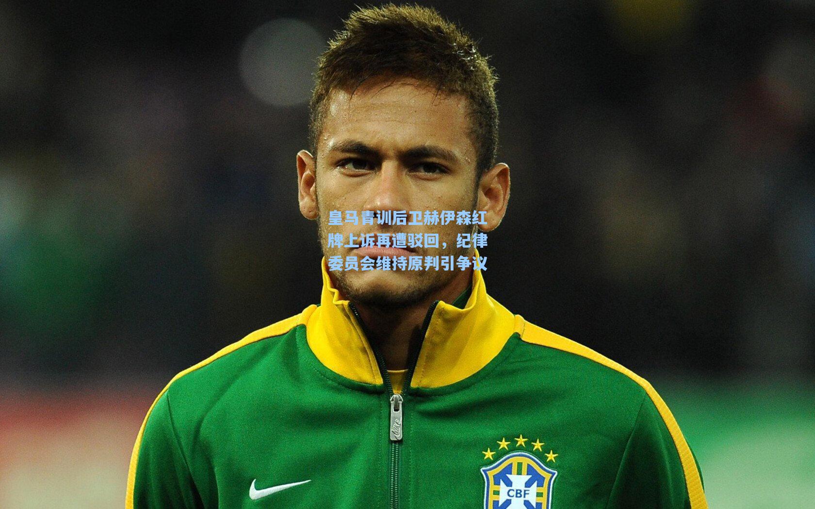 皇马青训后卫赫伊森红牌上诉再遭驳回,纪律委员会维持原判引争议